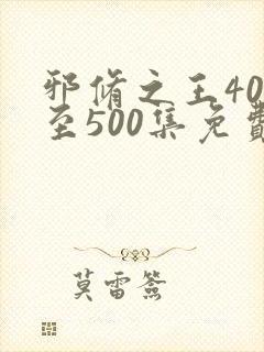 邪修之王400至500集免费观看