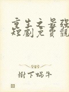 重生之最强弃少短剧免费观看