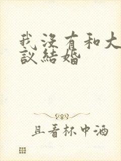 我没有和大佬协议结婚