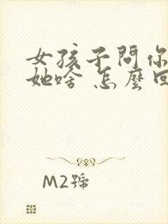 女孩子问你喜欢她啥 怎么回答