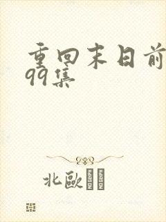 重回末日前短剧99集