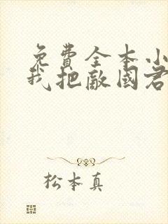 免费全本小说,我把敌国君王捧杀了