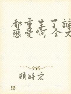 都重生了谁还谈恋爱啊 全文阅读