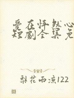 爱在怦然心动时短剧全集免费观看下载