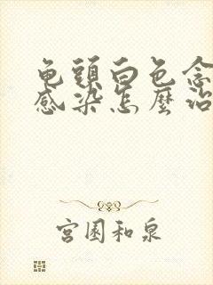 龟头白色念珠菌感染怎么治疗