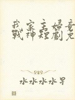 我家主妇竟是女战神短剧免费观看