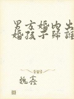 男方婚内出轨离婚孩子归谁