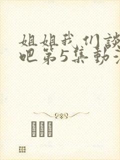 姐姐我们谈恋爱吧第5集动漫