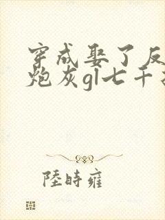 穿成娶了反派的炮灰gl七千折戏全文免费阅读