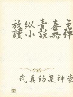 放纵青春免费阅读小说无弹窗