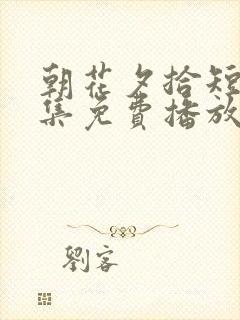 朝花夕拾短剧全集免费播放