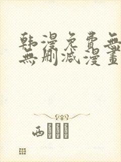 韩漫免费无羞遮无删减漫画大全集