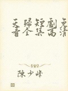 天归短剧免费观看全集高清