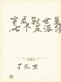 穿成兽世万人迷,七个反派修罗场小说