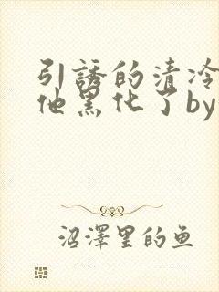 引诱的清冷男主他黑化了by妖妃兮