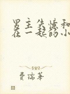 男主失忆和女配在一起的小说