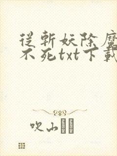 从斩妖除魔长生不死txt下载