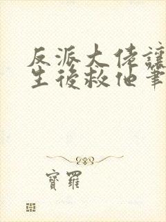 反派大佬让我重生后救他笔趣阁