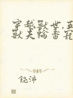 穿越兽世,五个兽夫轮番宠