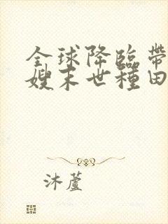 全球降临带着嫂嫂末世种田txt下载