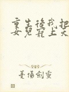 重生后我把老婆女儿宠上天全集下载