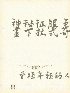 神秘征服免费漫画下拉式奇漫屋