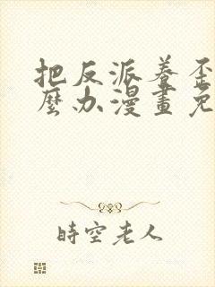 把反派养歪了怎么办漫画免费观看下拉