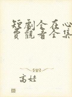 短剧全在心上免费观看全集高清版