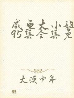 咸鱼大小姐第395集全集免费阅读