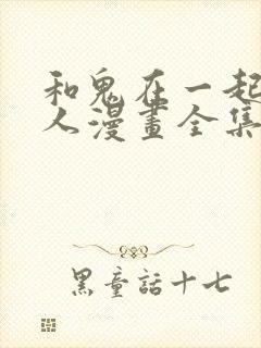 和鬼在一起的男人漫画全集免费观看