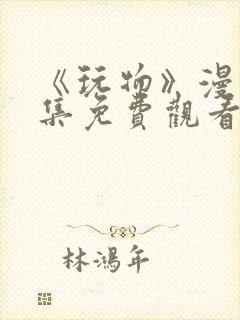 《玩物》漫画全集免费观看下拉式