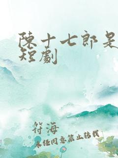陈十七郎是哪部短剧