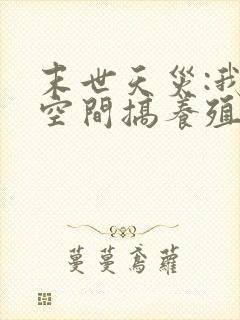 末世天灾:我在空间搞养殖最新章节新