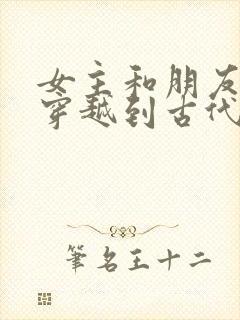 女主和朋友一起穿越到古代的小说