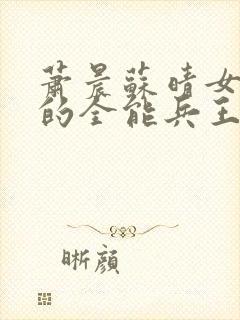 萧晨苏晴女总裁的全能兵王最新