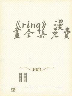 《ring》漫画全集免费观看