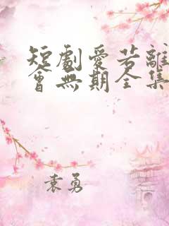 短剧爱若离去后会无期全集