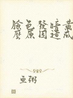 脸色发暗黄是什么原因造成的