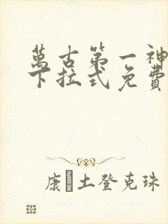 万古第一神漫画下拉式免费看