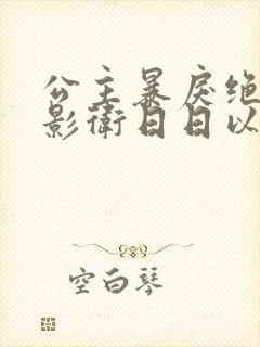 公主暴戾绝色,影卫日日以下犯上小说