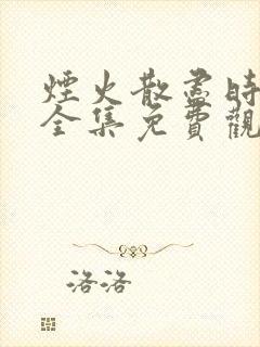 烟火散尽时短剧全集免费观看