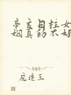 辛亥日柱女命婚姻真的不好吗