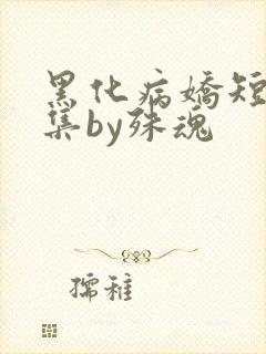 黑化病娇短篇合集by殊魂