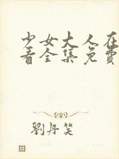 少女大人在线观看全集免费高清动漫