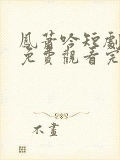 凤萧吟短剧全集免费观看完整版