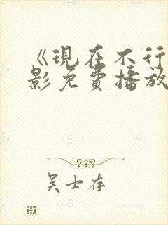 《现在不行》电影免费播放