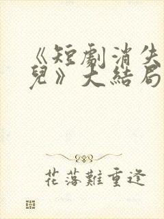 《短剧消失的女儿》大结局是什么