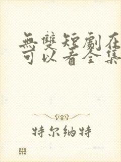 无双短剧在哪里可以看全集