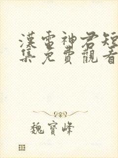 汉电神君短剧全集免费观看