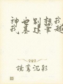 神也别想我拦着我基建笔趣阁